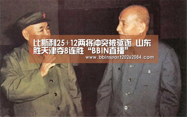 比斯利25+12两将冲突被驱逐 山东胜天津夺8连胜“BBIN直播”(图1) BBIN电竞