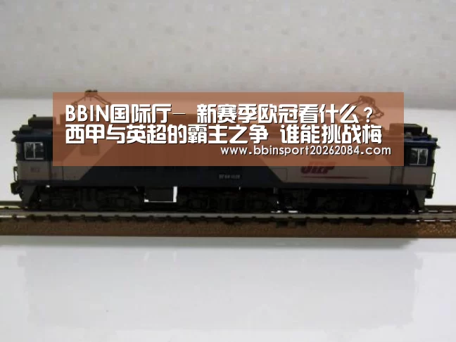 BBIN国际厅-
新赛季欧冠看什么?西甲与英超的霸主之争 谁能挑战梅罗脱颖而出(图2) BBIN国际厅