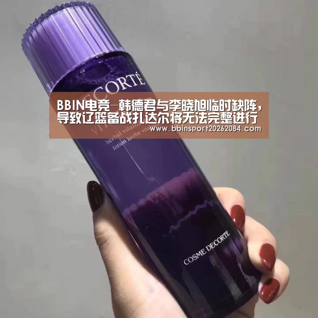 BBIN电竞-韩德君与李晓旭临时缺阵,导致辽篮备战扎达尔将无法完整进行(图2) BBIN电竞
