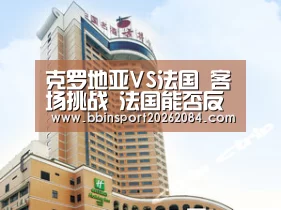 克罗地亚VS法国 客场挑战 法国能否反客为主?-BBIN直播(图3) BBIN直播